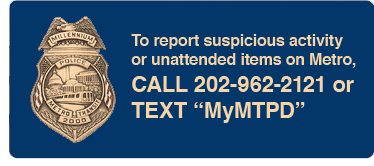To report suspicious activity or unattended items on Metro, Call 202-962-2121 or Text 
